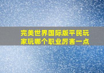 完美世界国际版平民玩家玩哪个职业厉害一点