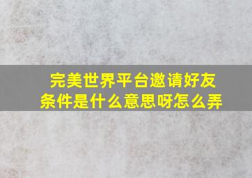 完美世界平台邀请好友条件是什么意思呀怎么弄