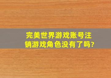 完美世界游戏账号注销游戏角色没有了吗?