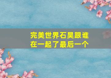 完美世界石昊跟谁在一起了最后一个