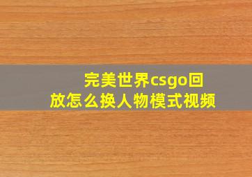 完美世界csgo回放怎么换人物模式视频