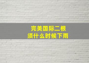 完美国际二根须什么时候下雨