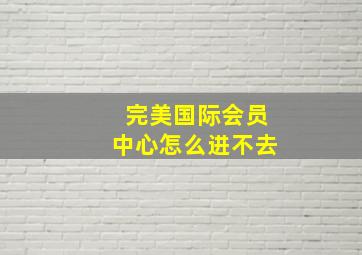 完美国际会员中心怎么进不去