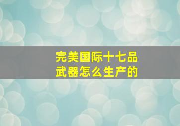 完美国际十七品武器怎么生产的