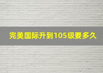 完美国际升到105级要多久