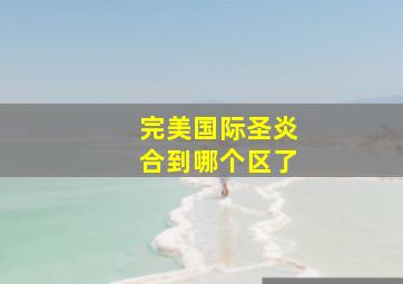 完美国际圣炎合到哪个区了