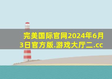 完美国际官网2024年6月3日官方版.游戏大厅二.cc