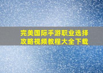 完美国际手游职业选择攻略视频教程大全下载