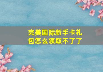 完美国际新手卡礼包怎么领取不了了