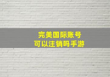 完美国际账号可以注销吗手游