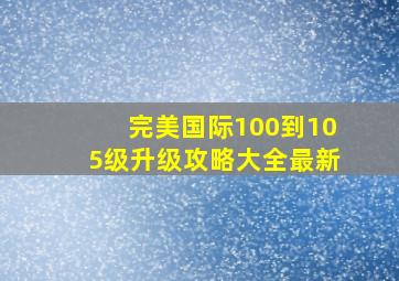 完美国际100到105级升级攻略大全最新