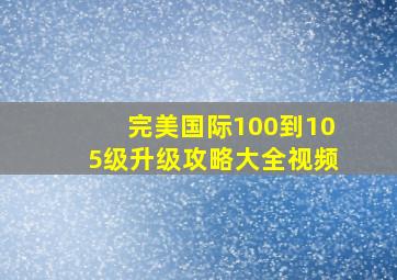 完美国际100到105级升级攻略大全视频