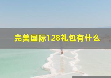 完美国际128礼包有什么