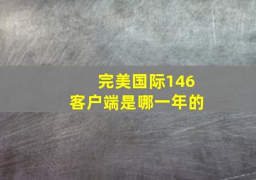 完美国际146客户端是哪一年的