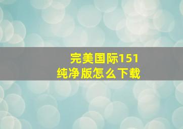 完美国际151纯净版怎么下载