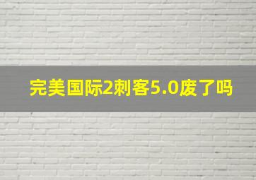 完美国际2刺客5.0废了吗