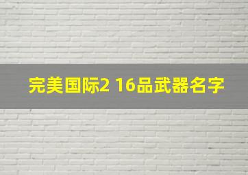 完美国际2 16品武器名字