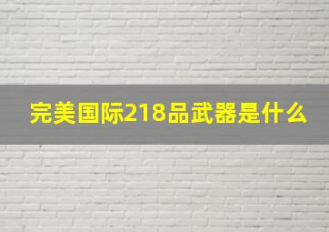 完美国际218品武器是什么