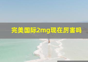 完美国际2mg现在厉害吗