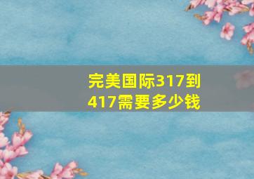 完美国际317到417需要多少钱