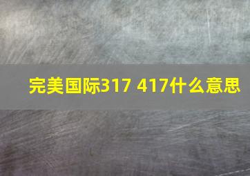 完美国际317 417什么意思