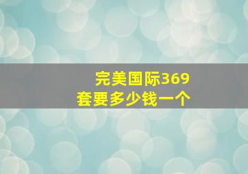 完美国际369套要多少钱一个