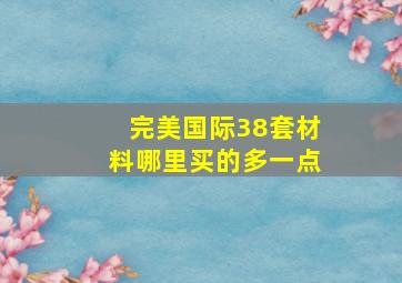 完美国际38套材料哪里买的多一点