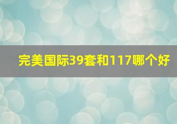 完美国际39套和117哪个好