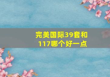 完美国际39套和117哪个好一点