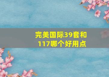 完美国际39套和117哪个好用点