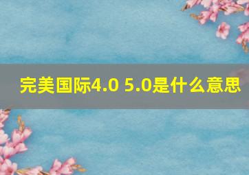 完美国际4.0 5.0是什么意思