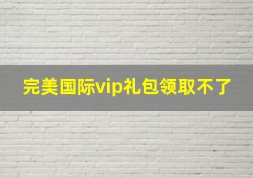 完美国际vip礼包领取不了