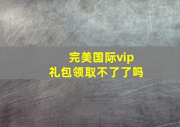 完美国际vip礼包领取不了了吗