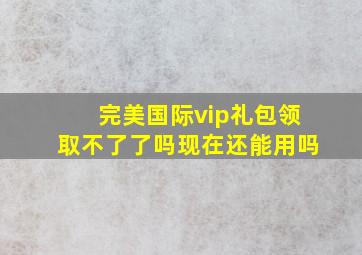 完美国际vip礼包领取不了了吗现在还能用吗