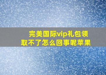 完美国际vip礼包领取不了怎么回事呢苹果