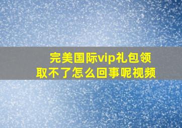 完美国际vip礼包领取不了怎么回事呢视频