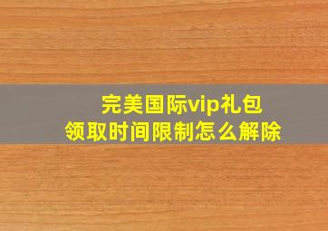 完美国际vip礼包领取时间限制怎么解除