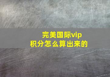 完美国际vip积分怎么算出来的