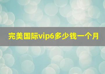 完美国际vip6多少钱一个月