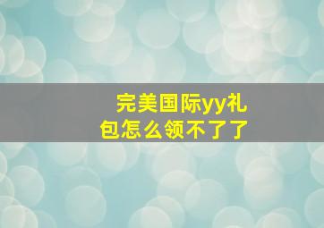 完美国际yy礼包怎么领不了了