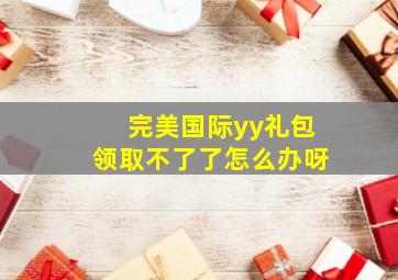 完美国际yy礼包领取不了了怎么办呀