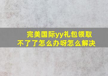 完美国际yy礼包领取不了了怎么办呀怎么解决