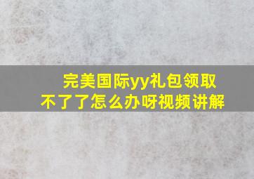 完美国际yy礼包领取不了了怎么办呀视频讲解