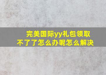 完美国际yy礼包领取不了了怎么办呢怎么解决