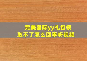 完美国际yy礼包领取不了怎么回事呀视频