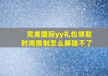 完美国际yy礼包领取时间限制怎么解除不了