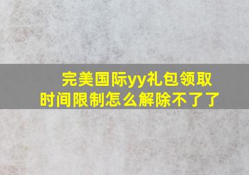 完美国际yy礼包领取时间限制怎么解除不了了