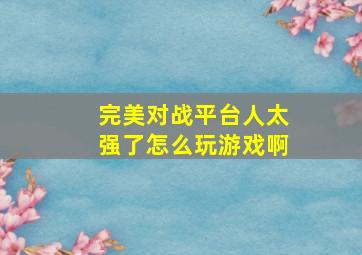 完美对战平台人太强了怎么玩游戏啊