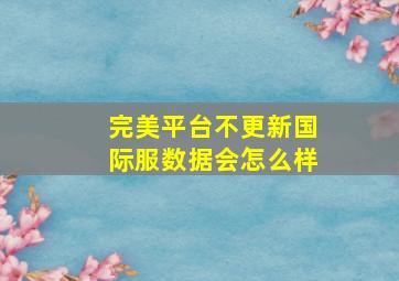 完美平台不更新国际服数据会怎么样