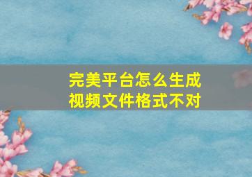 完美平台怎么生成视频文件格式不对